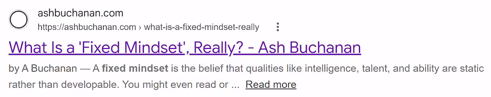 Google search result for this article. It says “What Is a 'Fixed Mindset', Really? – Ash Buchanan
by Ash Buchanan — A fixed mindset is the belief that qualities like intelligence, talent, and ability are static rather than developable.”